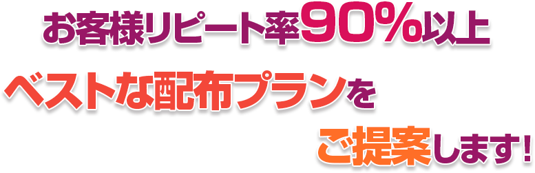 お客様リピート率90％以上!ベストな配布プランをご提案します!